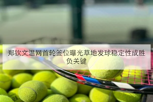 郑钦文温网首轮签位曝光草地发球稳定性成胜负关键