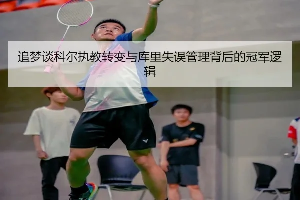 追梦谈科尔执教转变与库里失误管理背后的冠军逻辑