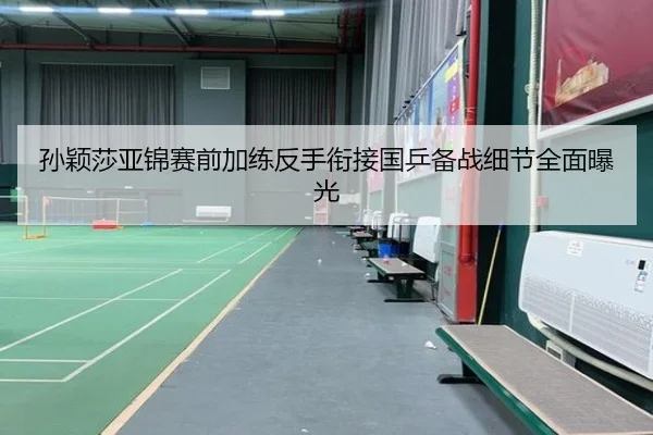 孙颖莎亚锦赛前加练反手衔接国乒备战细节全面曝光